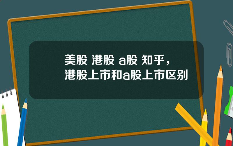 美股 港股 a股 知乎，港股上市和a股上市区别